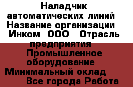 Наладчик автоматических линий › Название организации ­ Инком, ООО › Отрасль предприятия ­ Промышленное оборудование › Минимальный оклад ­ 25 000 - Все города Работа » Вакансии   . Тверская обл.,Нелидово г.
